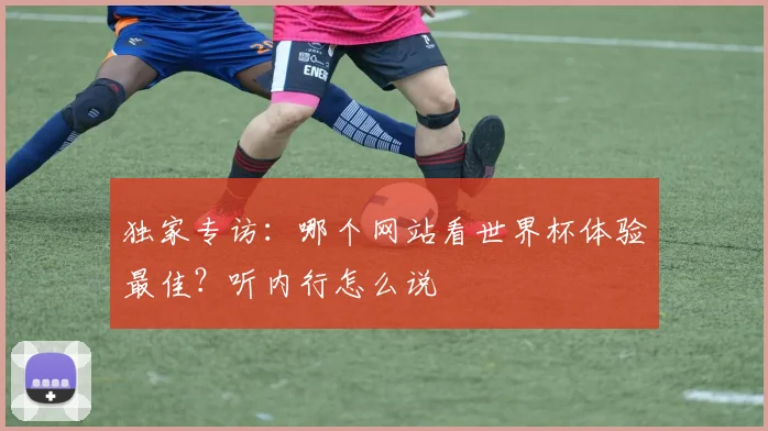 独家专访：哪个网站看世界杯体验最佳？听内行怎么说
