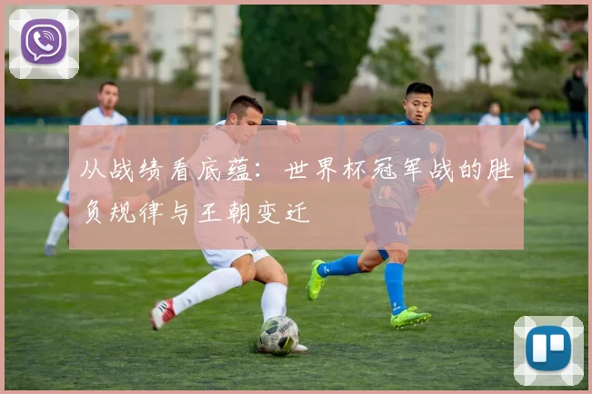 从战绩看底蕴：世界杯冠军战的胜负规律与王朝变迁