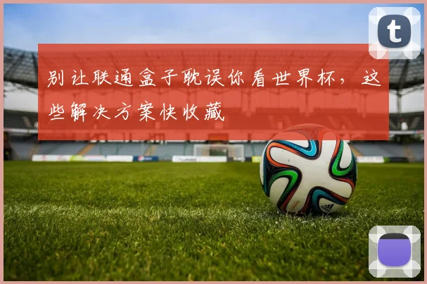 别让联通盒子耽误你看世界杯，这些解决方案快收藏