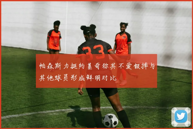 帕森斯力挺约基奇称其不爱假摔与其他球员形成鲜明对比