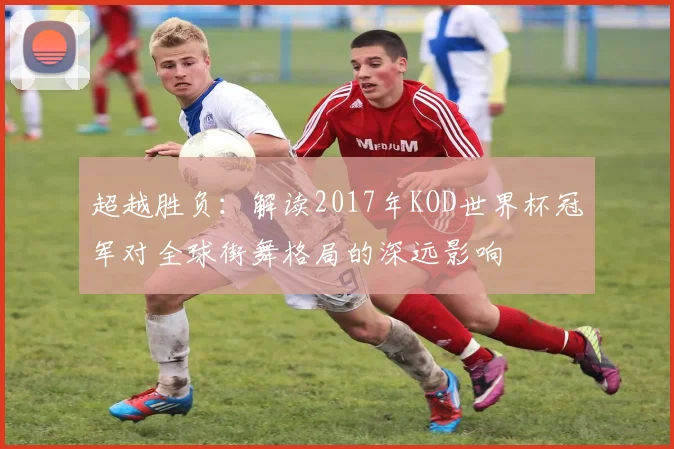 超越胜负：解读2017年KOD世界杯冠军对全球街舞格局的深远影响